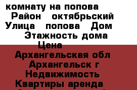 комнату на попова, 50/2 › Район ­ октябрьский › Улица ­ попова › Дом ­ 50/2 › Этажность дома ­ 2 › Цена ­ 7 500 - Архангельская обл., Архангельск г. Недвижимость » Квартиры аренда   . Архангельская обл.